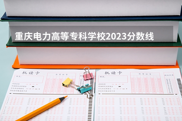 重庆电力高等专科学校2023分数线是多少