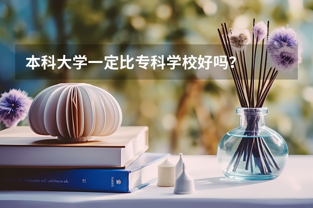 本科大学一定比专科学校好吗？