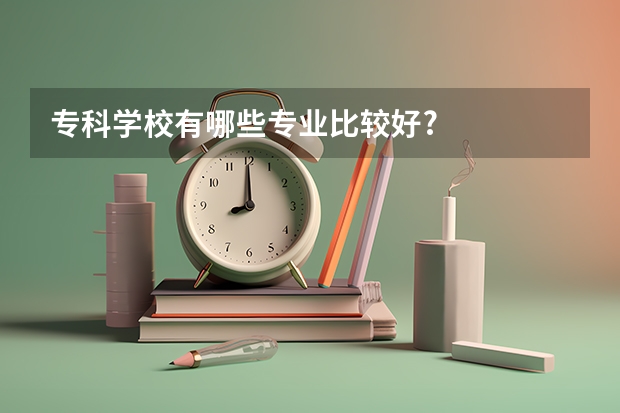 专科学校有哪些专业比较好?