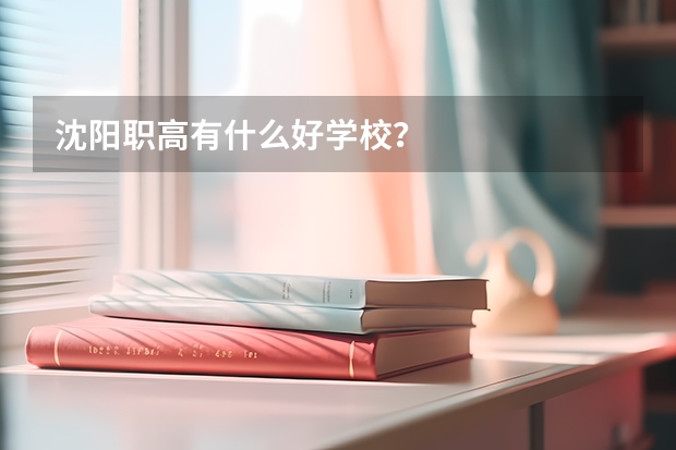 沈阳职高有什么好学校？