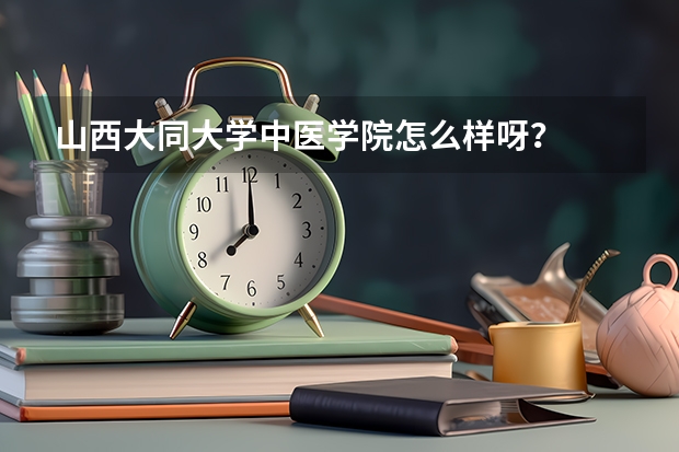 山西大同大学中医学院怎么样呀？