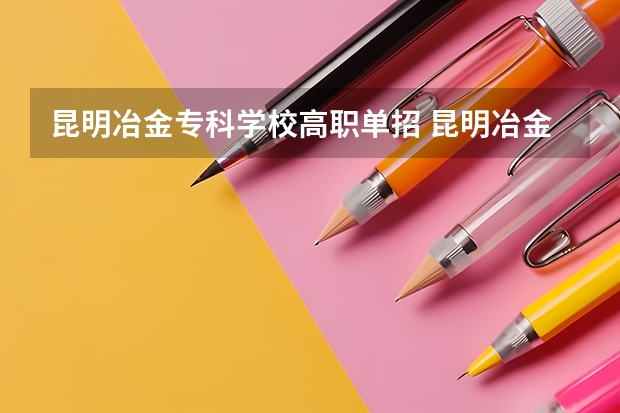 昆明冶金专科学校高职单招 昆明冶金高等专科学校官方网单招面试时间