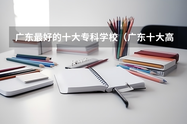 广东最好的十大专科学校（广东十大高职学校排名）