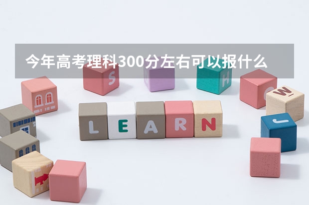 今年高考理科300分左右可以报什么学校