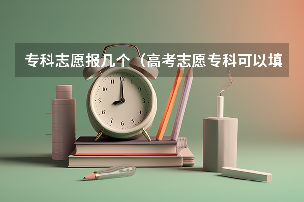 专科志愿报几个（高考志愿专科可以填几个学校几个专业）