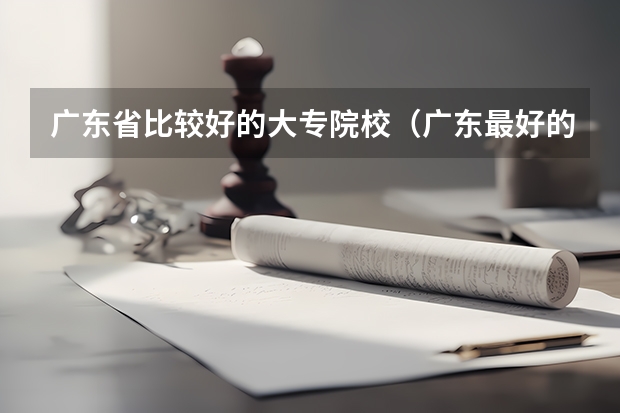 广东省比较好的大专院校（广东最好的十大专科学校）