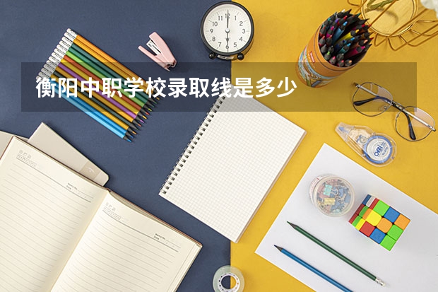 衡阳中职学校录取线是多少