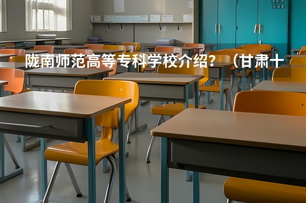 陇南师范高等专科学校介绍？（甘肃十大高职学院）