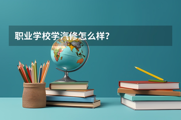 职业学校学汽修怎么样？