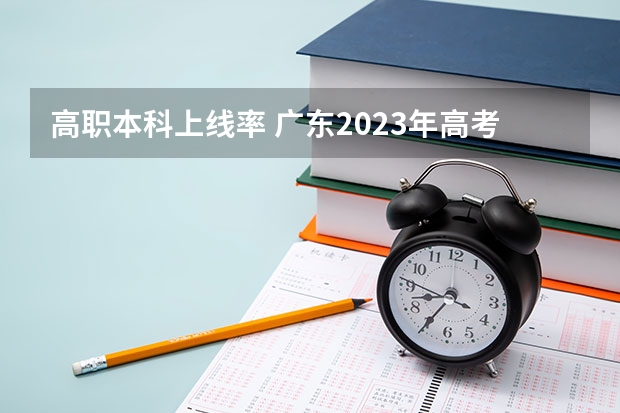 高职本科上线率 广东2023年高考本科录取率