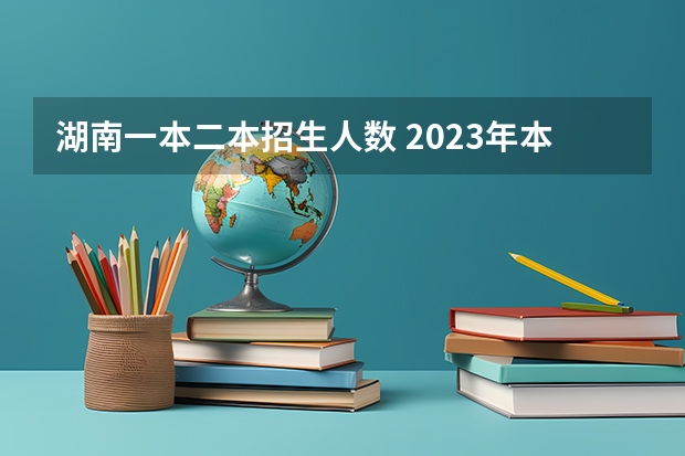 湖南一本二本招生人数 2023年本科录取率