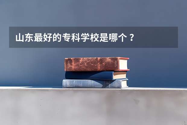 山东最好的专科学校是哪个 ？