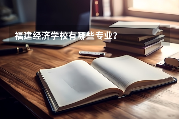 福建经济学校有哪些专业？