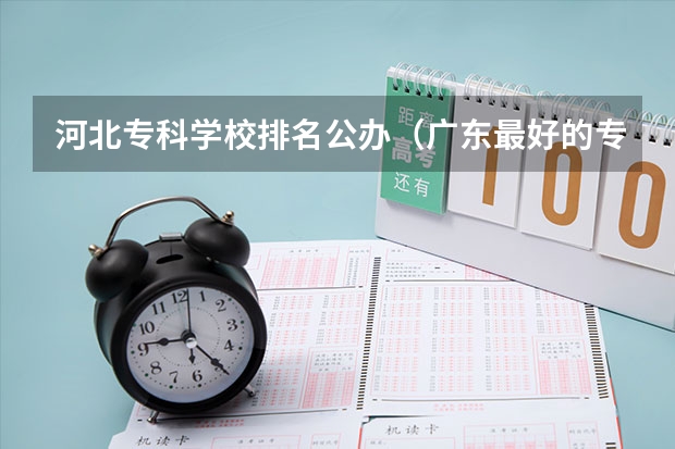 河北专科学校排名公办（广东最好的专科学校排名）