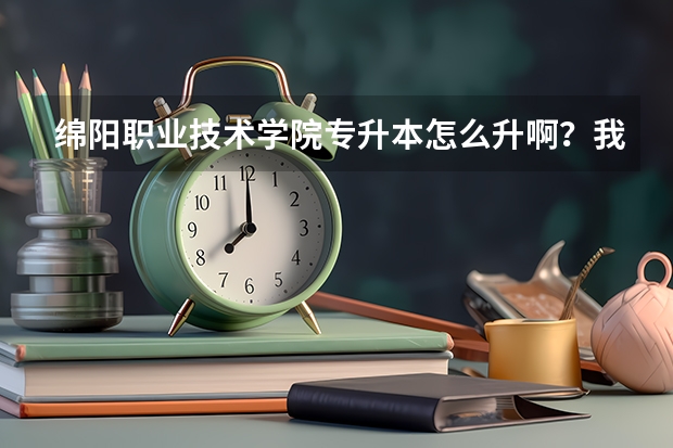 绵阳职业技术学院专升本怎么升啊？我是读计算机网络技术的？如果可以要升到哪个学校？升本要哪些？