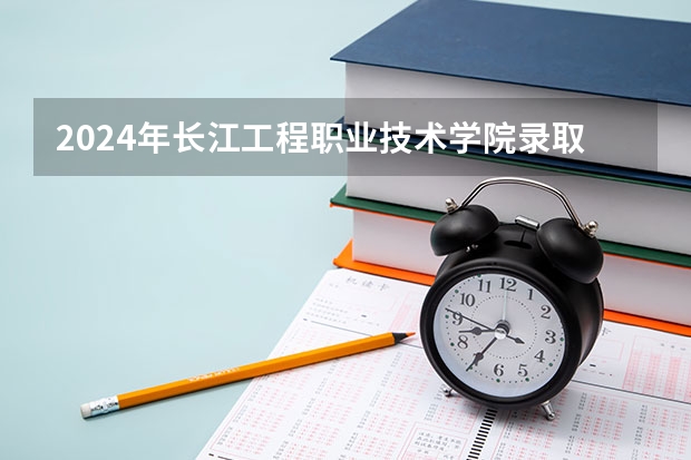 2024年长江工程职业技术学院录取分数线怎么样